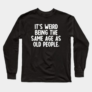 It's Weird Being The Same Age As Old People Long Sleeve T-Shirt